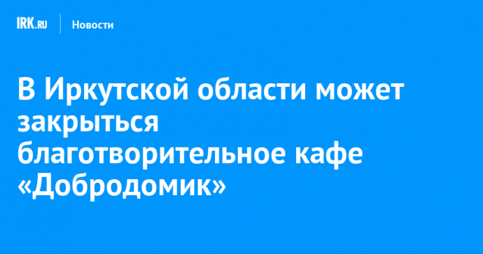 В Иркутской области может закрыться благотворительное кафе «Добродомик»
