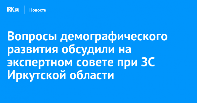 Вопросы демографического развития обсудили на экспертном совете при ЗС Иркутской области