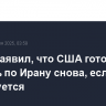 Трамп заявил, что США готовы ударить по Ирану снова, если потребуется