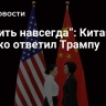 “Лишить навсегда”: Китай жестко ответил Трампу