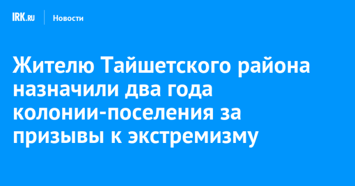 Жителю Тайшетского района назначили два года колонии-поселения за призывы к экстремизму