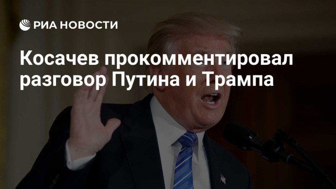 Косачев прокомментировал разговор Путина и Трампа