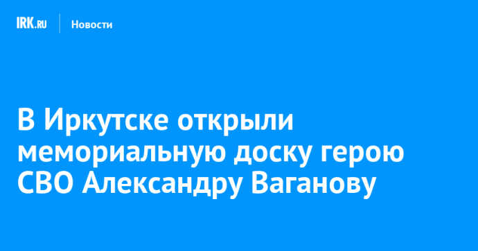 В Иркутске открыли мемориальную доску герою СВО Александру Ваганову