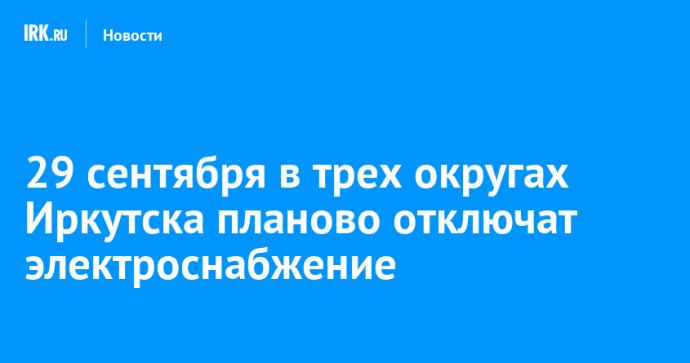 29 сентября в трех округах Иркутска планово отключат электроснабжение