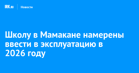 Школу в Мамакане намерены ввести в эксплуатацию в 2026 году