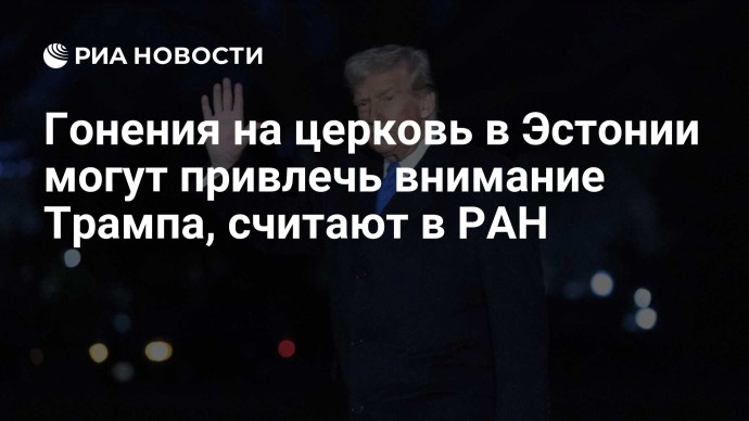 Гонения на церковь в Эстонии могут привлечь внимание Трампа, считают в РАН
