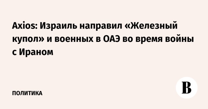 Axios: Израиль направил «Железный купол» и военных в ОАЭ во время войны с Ираном Axios: Израиль направил «Железный купол» и военных в ОАЭ во время войны с Ираном