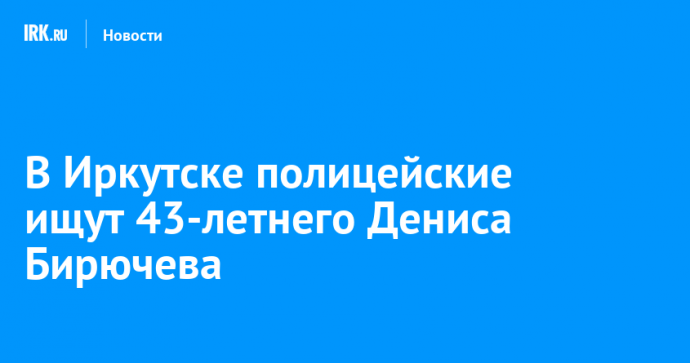 В Иркутске полицейские ищут 43-летнего Дениса Бирючева