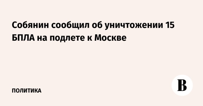 Собянин сообщил об уничтожении 15 БПЛА на подлете к Москве Собянин сообщил об уничтожении 15 БПЛА на подлете к Москве