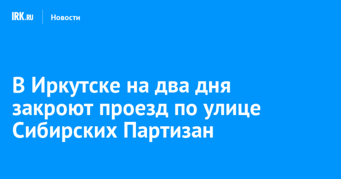 В Иркутске на два дня закроют проезд по улице Сибирских Партизан
