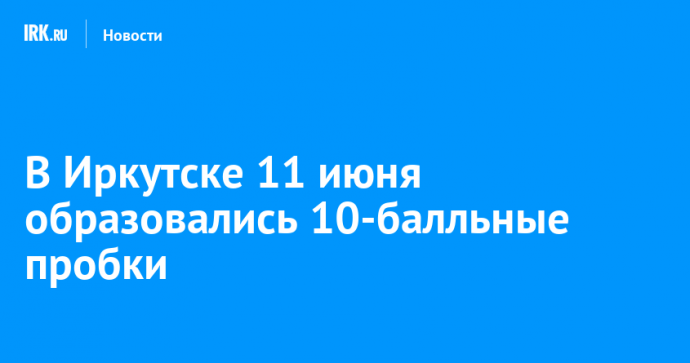 В Иркутске 11 июня образовались 10-балльные пробки