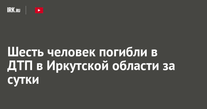 Шесть человек погибли в ДТП в Иркутской области за сутки Шесть человек погибли в ДТП в Иркутской области за сутки