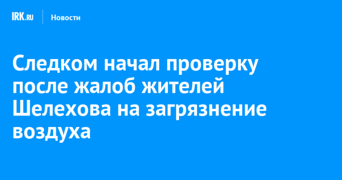 Следком начал проверку после жалоб жителей Шелехова на загрязнение воздуха