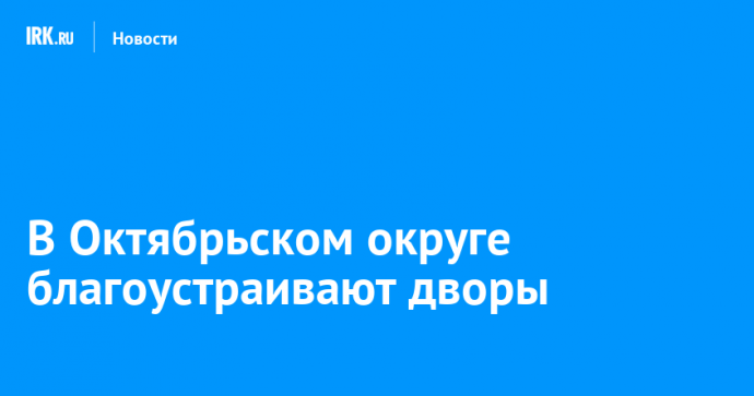 В Октябрьском округе благоустраивают дворы
