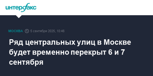Ряд центральных улиц в Москве будет временно перекрыт 6 и 7 сентября