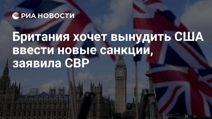 Британия хочет вынудить США ввести новые санкции, заявила СВР