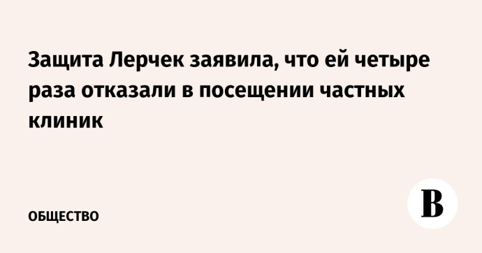 Защита Лерчек заявила, что ей четыре раза отказали в посещении частных клиник Защита Лерчек заявила, что ей четыре раза отказали в посещении частных клиник