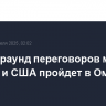 Второй раунд переговоров между Ираном и США пройдет в Омане