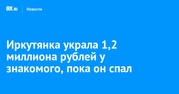 Иркутянка оформила кредиты на 1,2 миллиона рублей на знакомого, пока он спал Иркутянка оформила кредиты на 1,2 миллиона рублей на знакомого, пока он спал