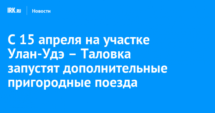 С 15 апреля на участке Улан-Удэ – Таловка запустят дополнительные пригородные поезда