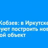 Игорь Кобзев: в Иркутске планируют построить новый тепловой объект
