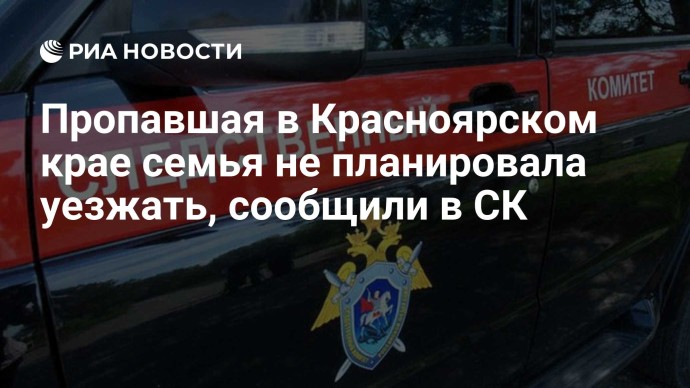 Пропавшая в Красноярском крае семья не планировала уезжать, сообщили в СК Пропавшая в Красноярском крае семья не планировала уезжать, сообщили в СК