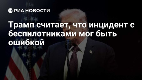 СМИ: Трамп считает, что инцидент с беспилотниками мог быть ошибкой