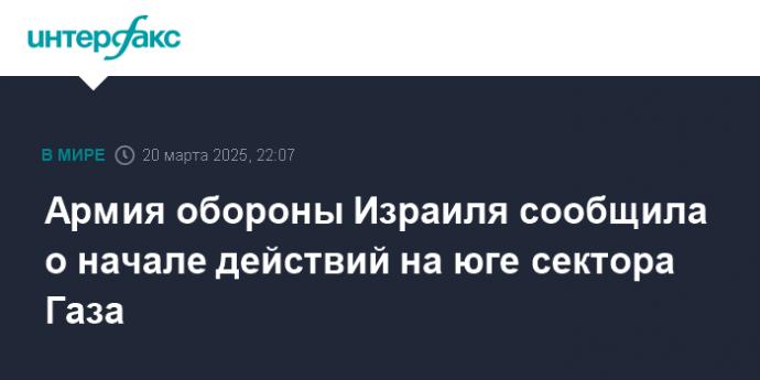 Армия обороны Израиля сообщила о начале действий на юге сектора Газа