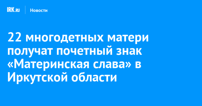 22 многодетных матери получат почетный знак «Материнская слава» в Иркутской области 22 многодетных матери получат почетный знак «Материнская слава» в Иркутской области