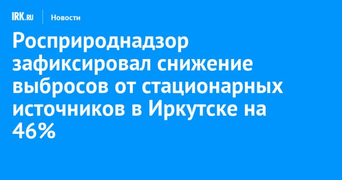 Росприроднадзор зафиксировал снижение выбросов от стационарных источников в Иркутске на 46%