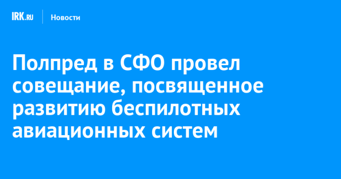 Полпред в СФО провел совещание, посвященное развитию беспилотных авиационных систем