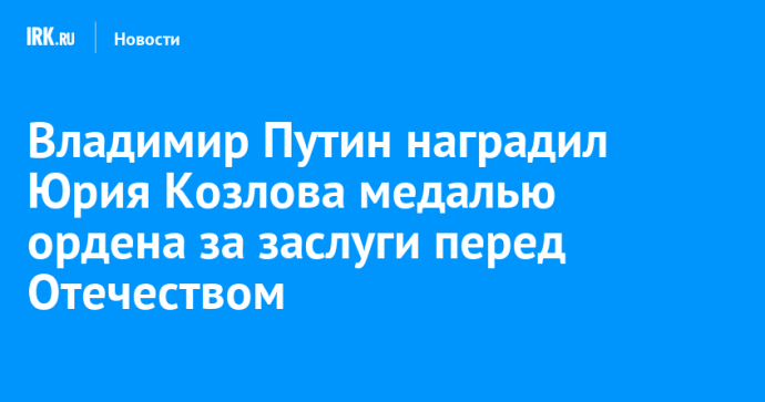 Владимир Путин наградил Юрия Козлова медалью ордена за заслуги перед Отечеством Владимир Путин наградил Юрия Козлова медалью ордена за заслуги перед Отечеством