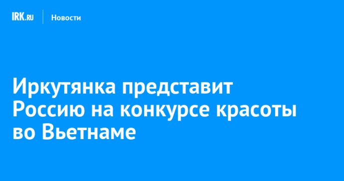 Иркутянка представит Россию на конкурсе красоты во Вьетнаме Иркутянка представит Россию на конкурсе красоты во Вьетнаме