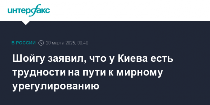 Шойгу заявил, что у Киева есть трудности на пути к мирному урегулированию