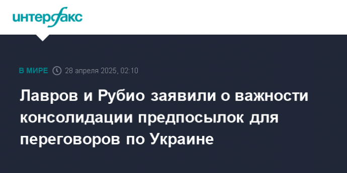 Лавров и Рубио заявили о важности консолидации предпосылок для переговоров по Украине