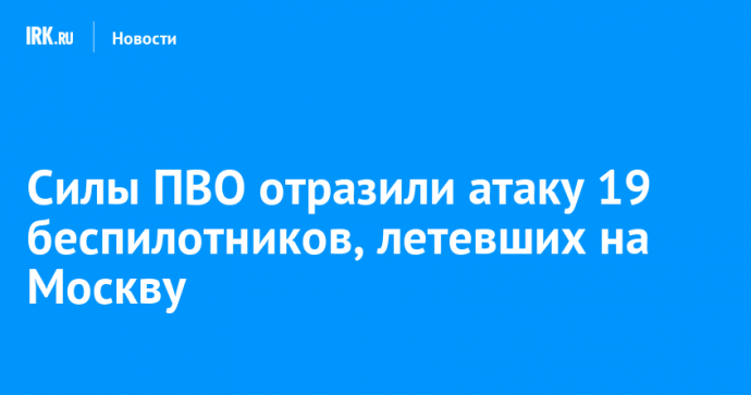 Силы ПВО отразили атаку 19 беспилотников, летевших на Москву