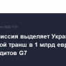Еврокомиссия выделяет Украине очередной транш в 1 млрд евро в счет кредитов G7