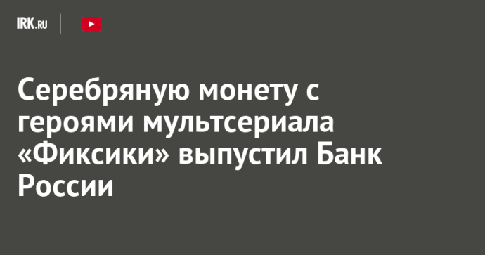 Серебряную монету с героями мультсериала «Фиксики» выпустил Банк России