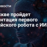 В Москве пройдет презентация первого российского робота с ИИ