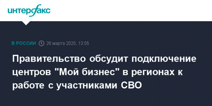 Правительство обсудит подключение центров "Мой бизнес" в регионах к работе с участниками СВО