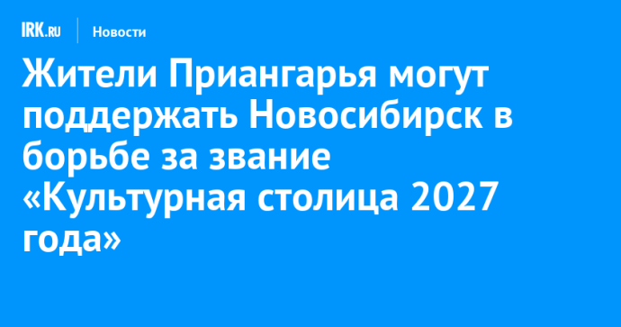 Жители Приангарья могут поддержать Новосибирск в борьбе за звание «Культурная столица 2027 года» Жители Приангарья могут поддержать Новосибирск в борьбе за звание «Культурная столица 2027 года»