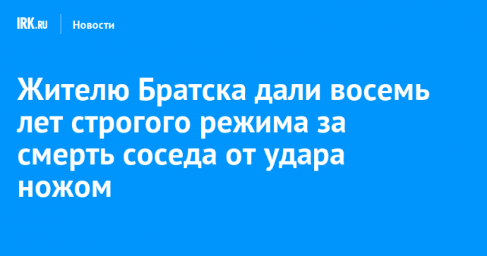 Жителю Братска дали восемь лет строгого режима за смерть соседа от удара ножом