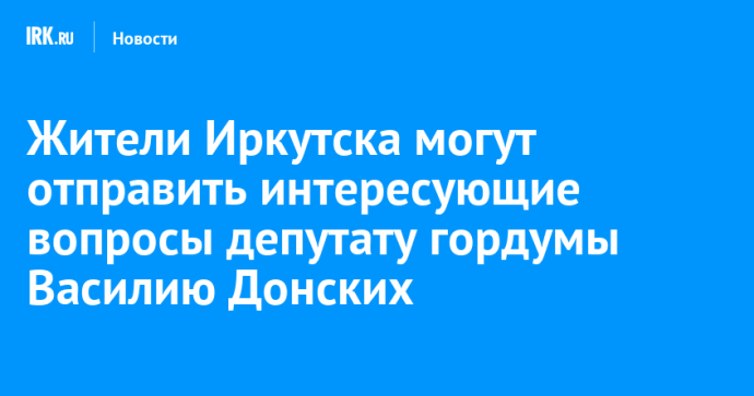 Жители Иркутска могут отправить интересующие вопросы депутату гордумы Василию Донских Жители Иркутска могут отправить интересующие вопросы депутату гордумы Василию Донских