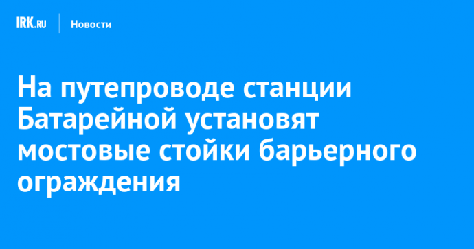 На путепроводе станции Батарейной установят мостовые стойки барьерного ограждения