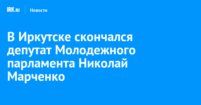 В Иркутске скончался депутат Молодежного парламента Николай Марченко