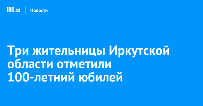 Три жительницы Иркутской области отметили 100-летний юбилей