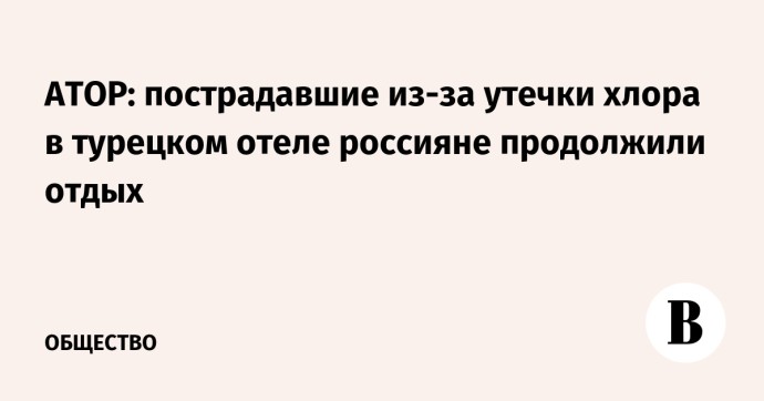 АТОР: пострадавшие из-за утечки хлора в турецком отеле россияне продолжили отдых АТОР: пострадавшие из-за утечки хлора в турецком отеле россияне продолжили отдых