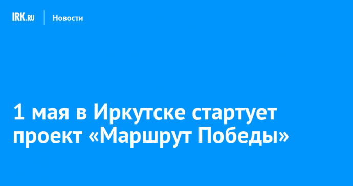 1 мая в Иркутске стартует проект «Маршрут Победы»
