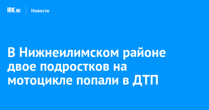 В Нижнеилимском районе двое подростков на мотоцикле попали в ДТП В Нижнеилимском районе двое подростков на мотоцикле попали в ДТП