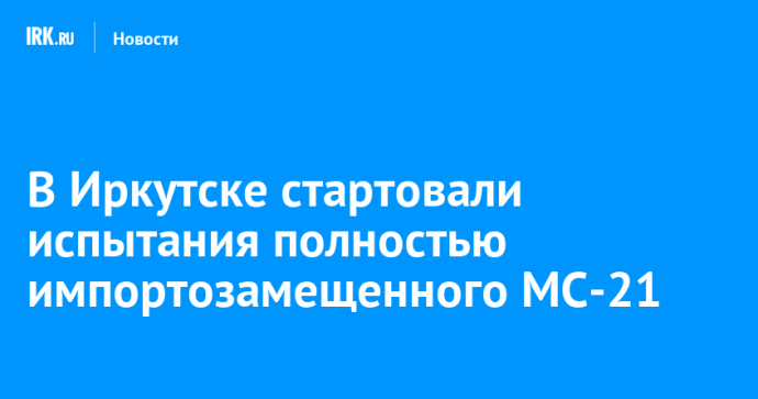 В Иркутске стартовали испытания полностью импортозамещенного МС-21